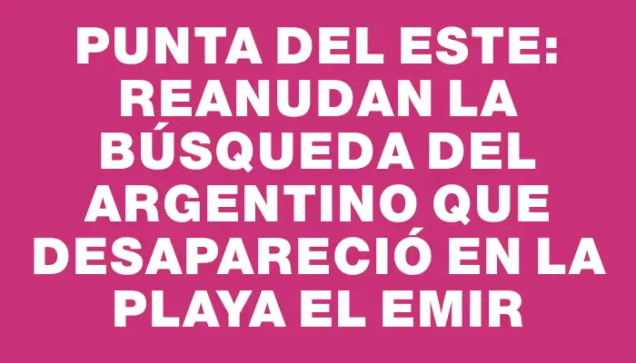 Punta del Este: reanudan la búsqueda del argentino que desapareció en la playa El Emir