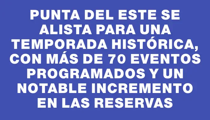 Punta del Este se alista para una temporada histórica, con más de 70 eventos programados y un notable incremento en las reservas