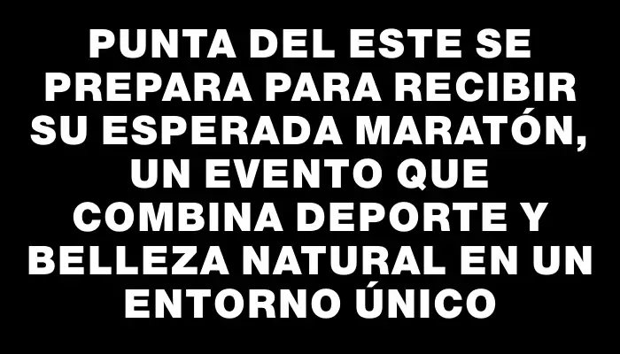 Punta del Este se prepara para recibir su esperada Maratón, un evento que combina deporte y belleza natural en un entorno único