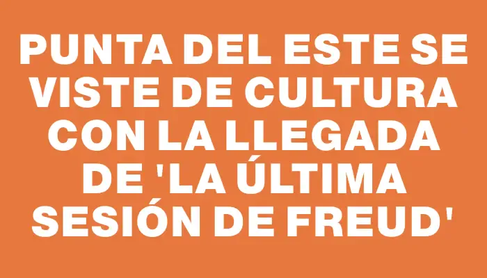 Punta del Este se viste de cultura con la llegada de “La última sesión de Freud”