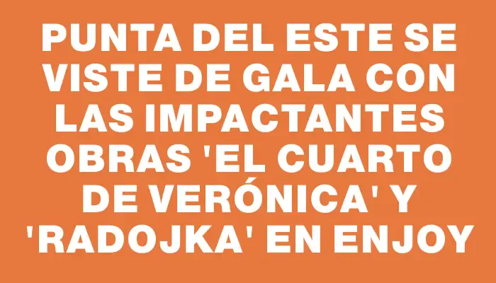 Punta del Este se viste de gala con las impactantes obras “El cuarto de Verónica” y “Radojka” en Enjoy