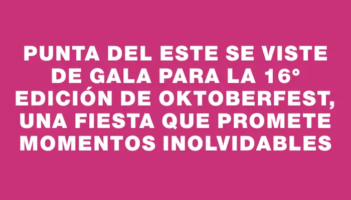 Punta del Este se viste de gala para la 16° edición de Oktoberfest, una fiesta que promete momentos inolvidables