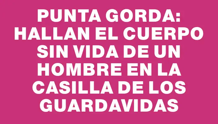 Punta Gorda: hallan el cuerpo sin vida de un hombre en la casilla de los guardavidas