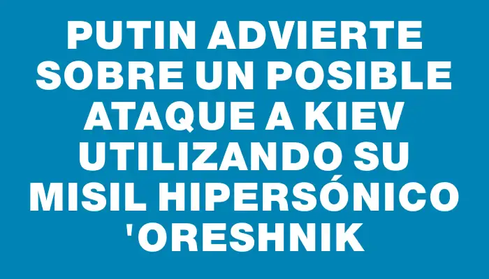 Putin advierte sobre un posible ataque a Kiev utilizando su misil hipersónico "Oreshnik