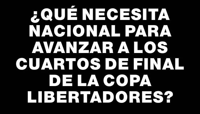 ¿Qué necesita Nacional para avanzar a los cuartos de final de la Copa Libertadores?