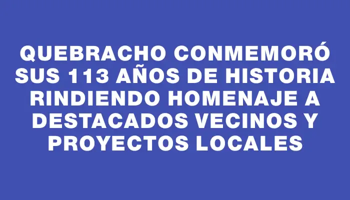 Quebracho conmemoró sus 113 años de historia rindiendo homenaje a destacados vecinos y proyectos locales