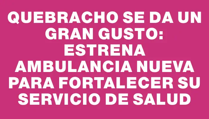 Quebracho se da un gran gusto: estrena ambulancia nueva para fortalecer su servicio de salud