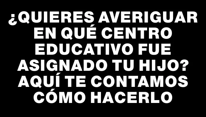 ¿Quieres averiguar en qué centro educativo fue asignado tu hijo? Aquí te contamos cómo hacerlo