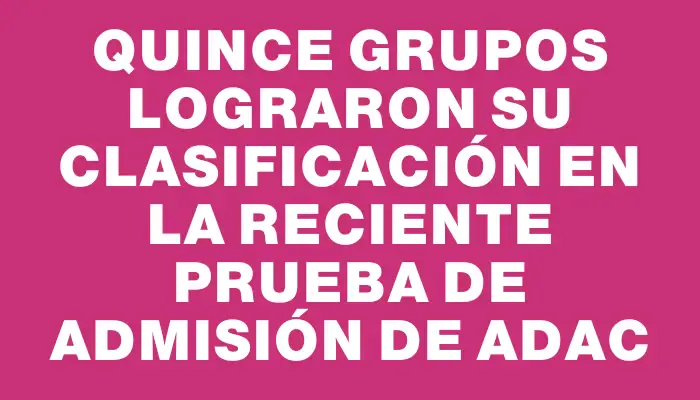 Quince grupos lograron su clasificación en la reciente prueba de admisión de Adac