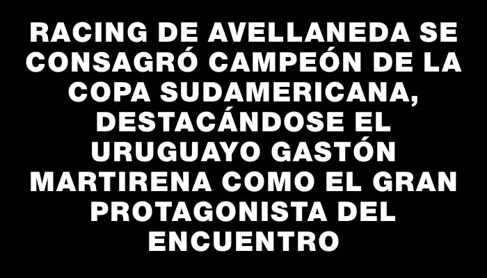 Racing de Avellaneda se consagró campeón de la Copa Sudamericana, destacándose el uruguayo Gastón Martirena como el gran protagonista del encuentro