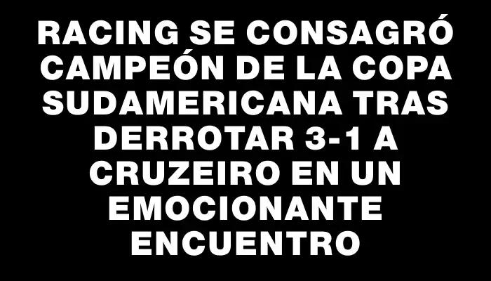 Racing se consagró campeón de la Copa Sudamericana tras derrotar 3-1 a Cruzeiro en un emocionante encuentro