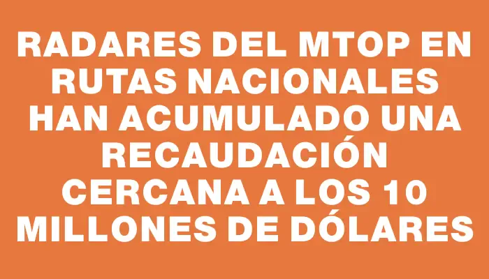 Radares del Mtop en rutas nacionales han acumulado una recaudación cercana a los 10 millones de dólares