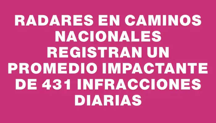 Radares en caminos nacionales registran un promedio impactante de 431 infracciones diarias