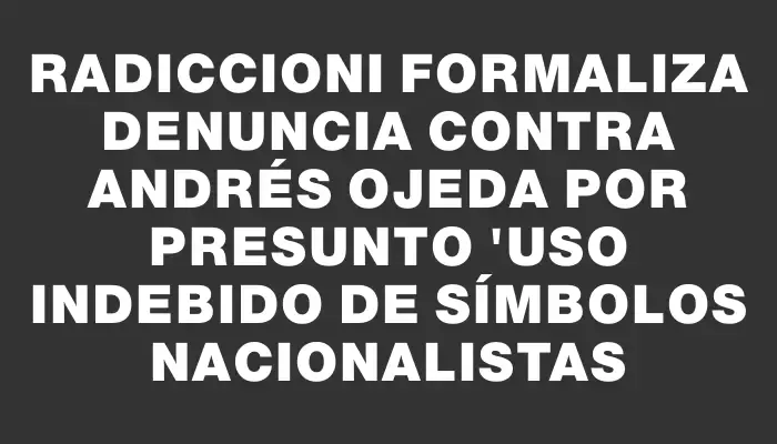 Radiccioni formaliza denuncia contra Andrés Ojeda por presunto "uso indebido de símbolos nacionalistas