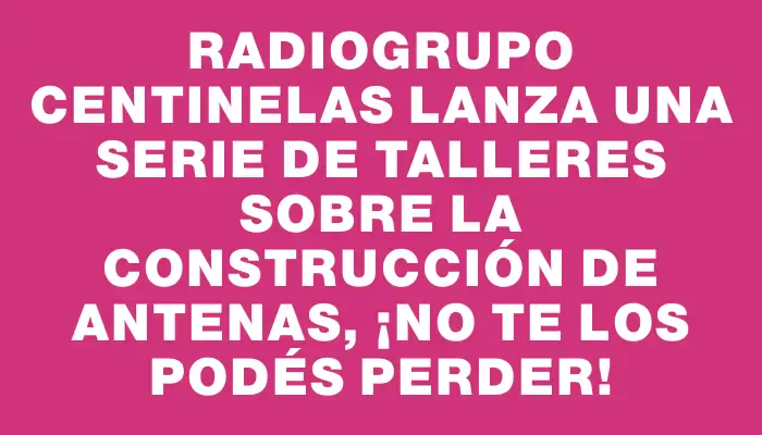 Radiogrupo Centinelas lanza una serie de talleres sobre la construcción de antenas, ¡no te los podés perder!