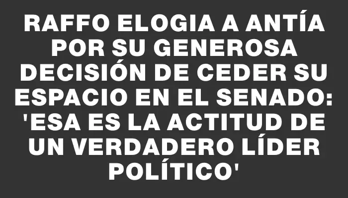 Raffo elogia a Antía por su generosa decisión de ceder su espacio en el Senado: “Esa es la actitud de un verdadero líder político”