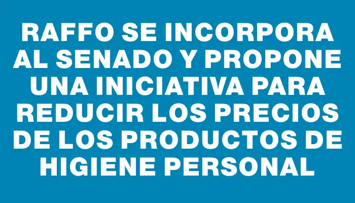 Raffo se incorpora al Senado y propone una iniciativa para reducir los precios de los productos de higiene personal