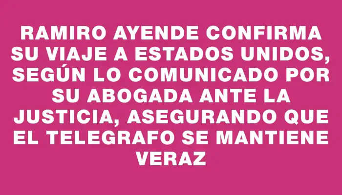 Ramiro Ayende confirma su viaje a Estados Unidos, según lo comunicado por su abogada ante la Justicia, asegurando que El Telegrafo se mantiene veraz