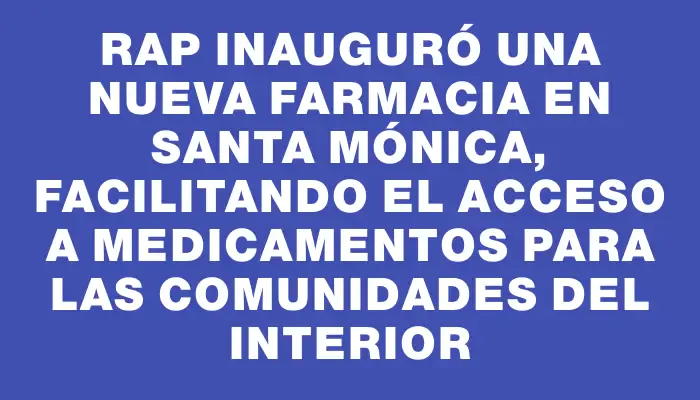 Rap inauguró una nueva farmacia en Santa Mónica, facilitando el acceso a medicamentos para las comunidades del interior