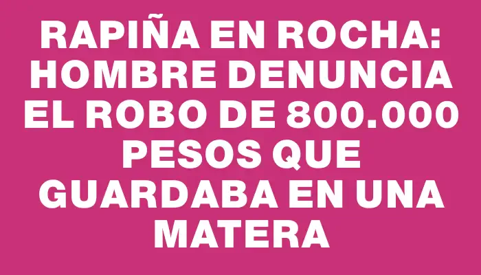 Rapiña en Rocha: Hombre denuncia el robo de 800.000 pesos que guardaba en una matera