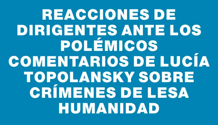 Reacciones de dirigentes ante los polémicos comentarios de Lucía Topolansky sobre crímenes de lesa humanidad