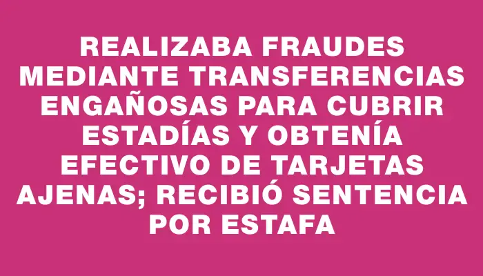 Realizaba fraudes mediante transferencias engañosas para cubrir estadías y obtenía efectivo de tarjetas ajenas; recibió sentencia por estafa