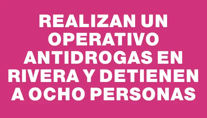 Realizan un operativo antidrogas en Rivera y detienen a ocho personas