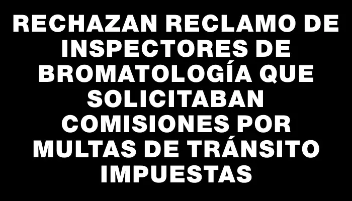 Rechazan reclamo de inspectores de bromatología que solicitaban comisiones por multas de tránsito impuestas