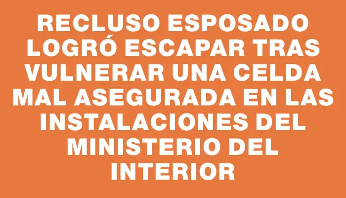 Recluso esposado logró escapar tras vulnerar una celda mal asegurada en las instalaciones del Ministerio del Interior