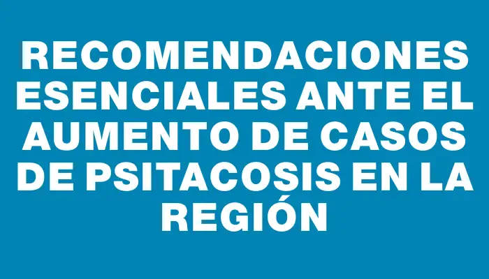 Recomendaciones esenciales ante el aumento de casos de psitacosis en la región