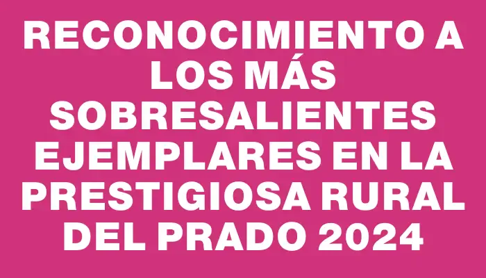 Reconocimiento a los más sobresalientes ejemplares en la prestigiosa Rural del Prado 2024