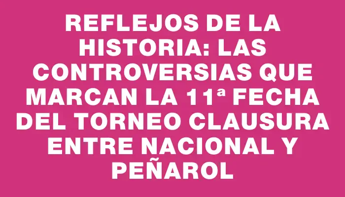 Reflejos de la Historia: Las Controversias que Marcan la 11ª Fecha del Torneo Clausura entre Nacional y Peñarol