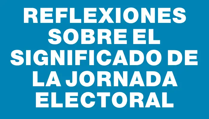 Reflexiones sobre el significado de la jornada electoral