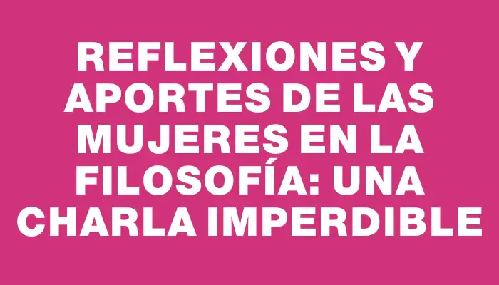 Reflexiones y aportes de las mujeres en la filosofía: una charla imperdible