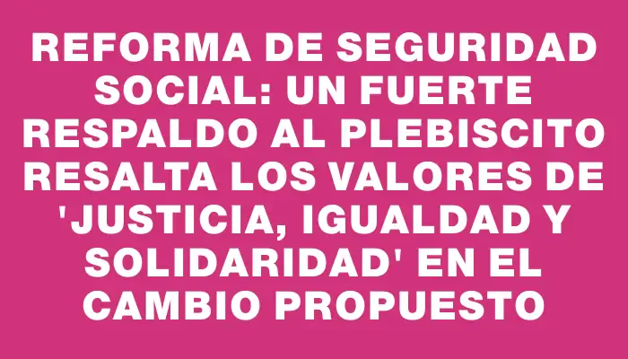 Reforma de Seguridad Social: un fuerte respaldo al plebiscito resalta los valores de "justicia, igualdad y solidaridad" en el cambio propuesto