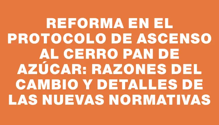 Reforma en el protocolo de ascenso al Cerro Pan de Azúcar: razones del cambio y detalles de las nuevas normativas