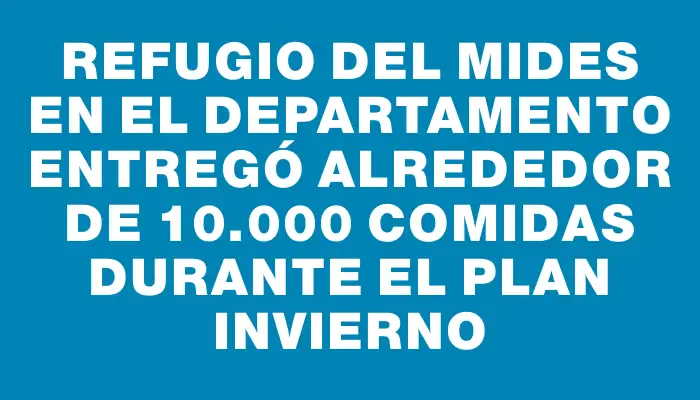 Refugio del Mides en el departamento entregó alrededor de 10.000 comidas durante el Plan Invierno