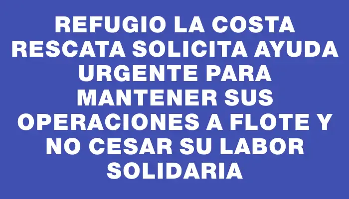 Refugio La Costa Rescata solicita ayuda urgente para mantener sus operaciones a flote y no cesar su labor solidaria