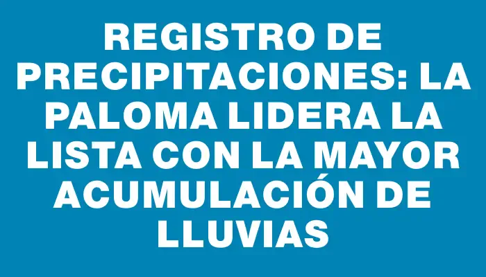 Registro de precipitaciones: La Paloma lidera la lista con la mayor acumulación de lluvias