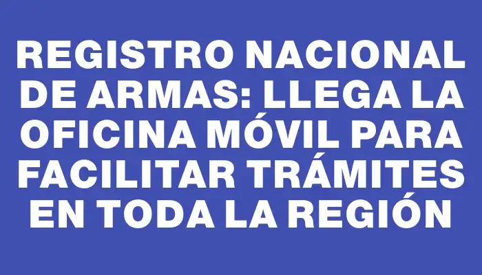 Registro Nacional de Armas: Llega la oficina móvil para facilitar trámites en toda la región