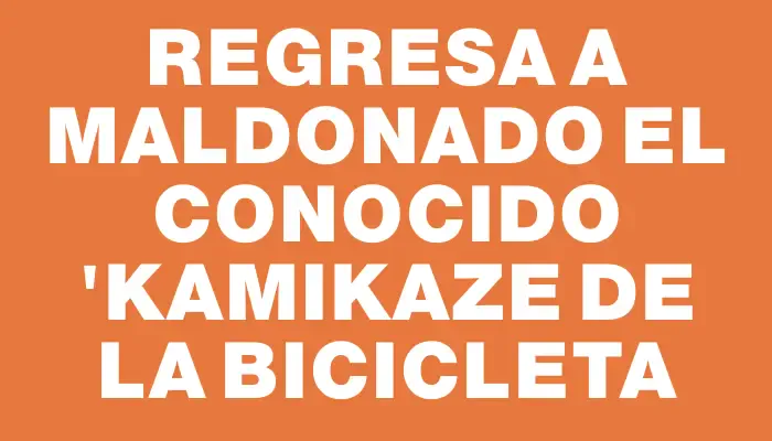 Regresa a Maldonado el conocido "kamikaze de la bicicleta