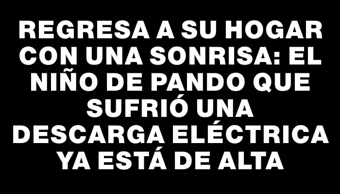 Regresa a su hogar con una sonrisa: el niño de Pando que sufrió una descarga eléctrica ya está de alta