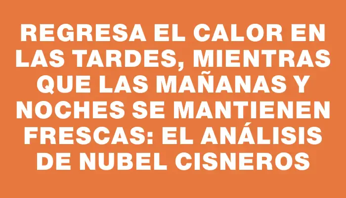 Regresa el calor en las tardes, mientras que las mañanas y noches se mantienen frescas: el análisis de Nubel Cisneros