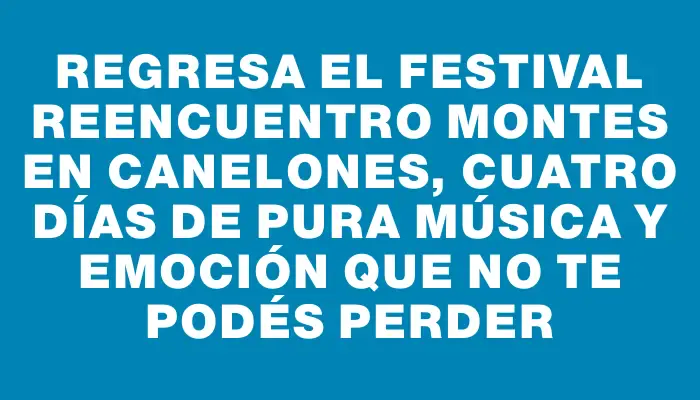 Regresa el Festival Reencuentro Montes en Canelones, cuatro días de pura música y emoción que no te podés perder