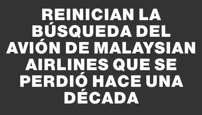 Reinician la búsqueda del avión de Malaysian Airlines que se perdió hace una década