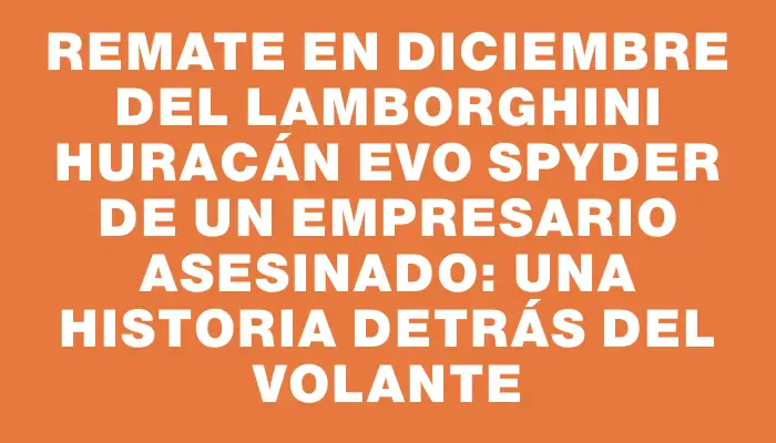 Remate en diciembre del Lamborghini Huracán Evo Spyder de un empresario asesinado: una historia detrás del volante