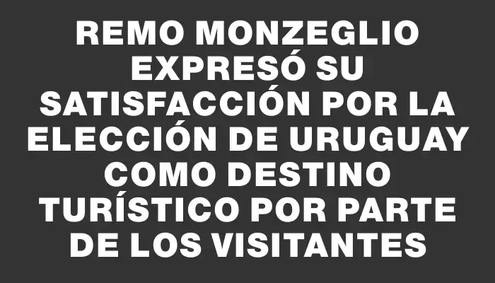 Remo Monzeglio expresó su satisfacción por la elección de Uruguay como destino turístico por parte de los visitantes