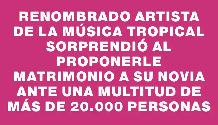 Renombrado artista de la música tropical sorprendió al proponerle matrimonio a su novia ante una multitud de más de 20.000 personas