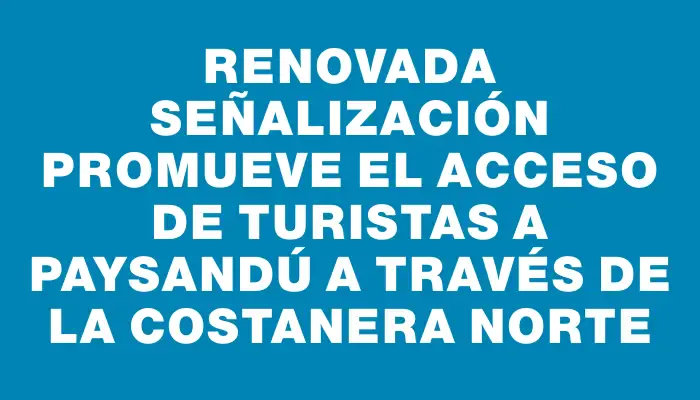 Renovada señalización promueve el acceso de turistas a Paysandú a través de la costanera norte