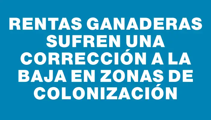 Rentas ganaderas sufren una corrección a la baja en zonas de colonización